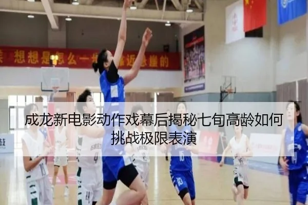 成龙新电影动作戏幕后揭秘七旬高龄如何挑战极限表演