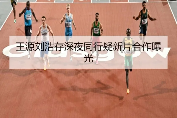王源刘浩存深夜同行疑新片合作曝光